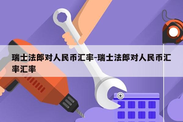 瑞士法郎对人民币汇率-瑞士法郎对人民币汇率汇率