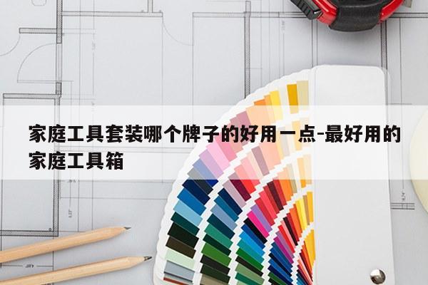 家庭工具套装哪个牌子的好用一点-最好用的家庭工具箱