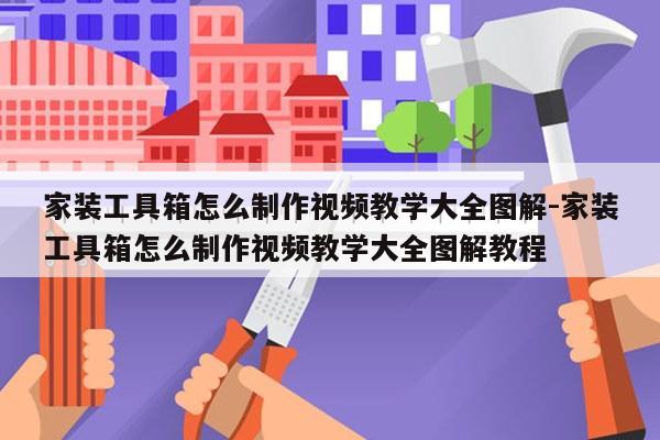 家装工具箱怎么制作视频教学大全图解-家装工具箱怎么制作视频教学大全图解教程