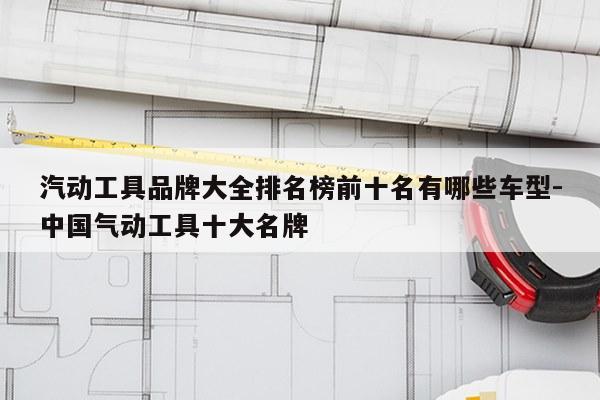 汽动工具品牌大全排名榜前十名有哪些车型-中国气动工具十大名牌