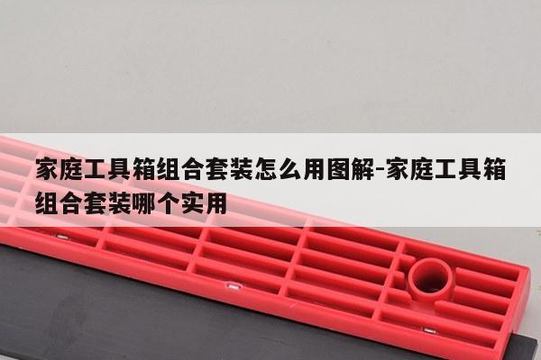 家庭工具箱组合套装怎么用图解-家庭工具箱组合套装哪个实用
