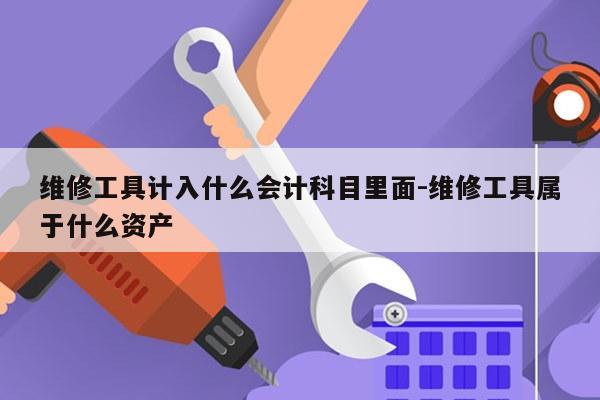 维修工具计入什么会计科目里面-维修工具属于什么资产