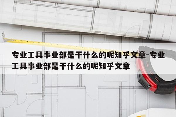 专业工具事业部是干什么的呢知乎文章-专业工具事业部是干什么的呢知乎文章