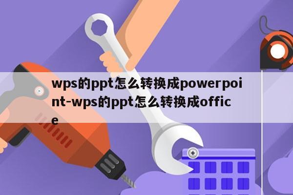 wps的ppt怎么转换成powerpoint-wps的ppt怎么转换成office