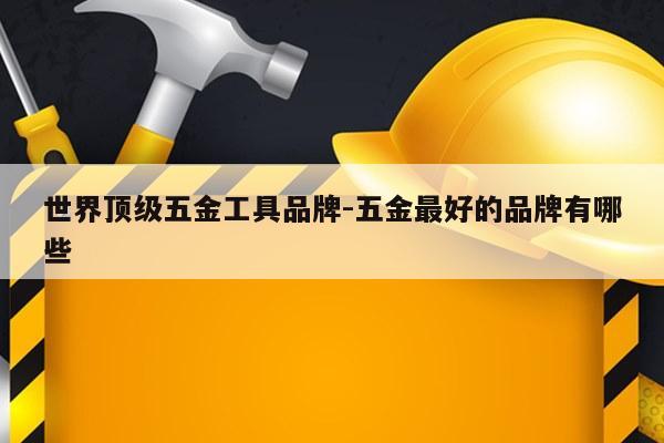 世界顶级五金工具品牌-五金最好的品牌有哪些