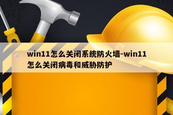 win11怎么关闭系统防火墙-win11怎么关闭病毒和威胁防护