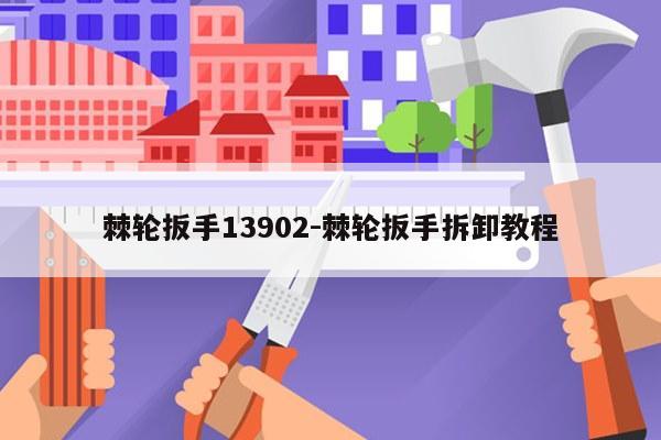 棘轮扳手13902-棘轮扳手拆卸教程