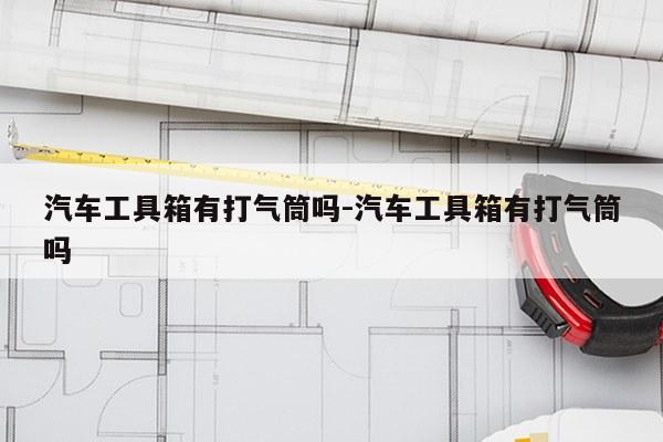 汽车工具箱有打气筒吗-汽车工具箱有打气筒吗