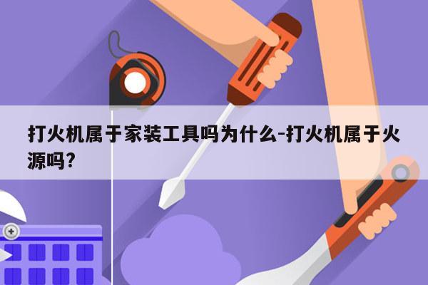 打火机属于家装工具吗为什么-打火机属于火源吗?