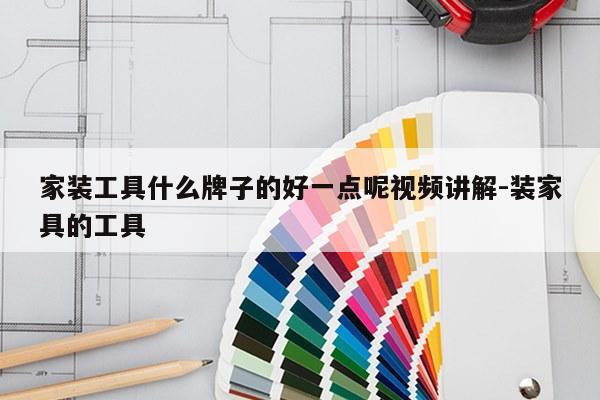 家装工具什么牌子的好一点呢视频讲解-装家具的工具