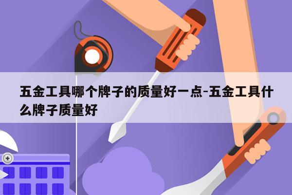 五金工具哪个牌子的质量好一点-五金工具什么牌子质量好