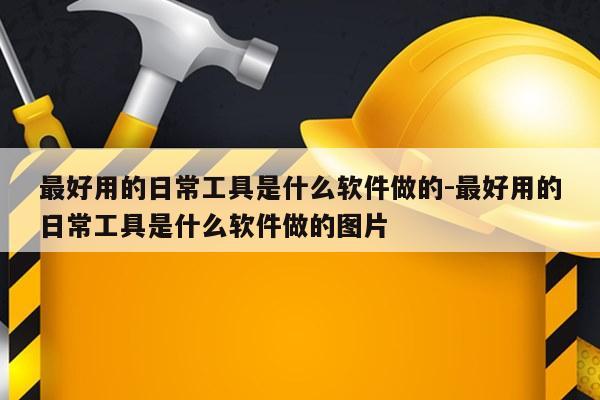 最好用的日常工具是什么软件做的-最好用的日常工具是什么软件做的图片
