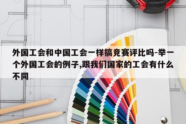 外国工会和中国工会一样搞竞赛评比吗-举一个外国工会的例子,跟我们国家的工会有什么不同