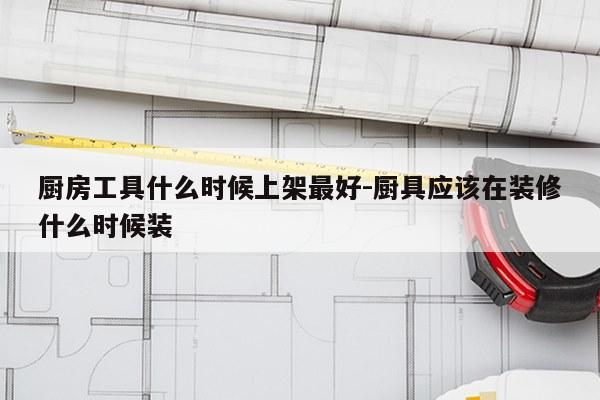 厨房工具什么时候上架最好-厨具应该在装修什么时候装
