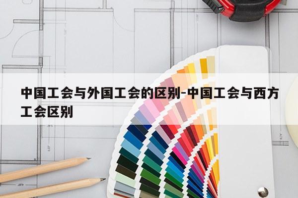 中国工会与外国工会的区别-中国工会与西方工会区别