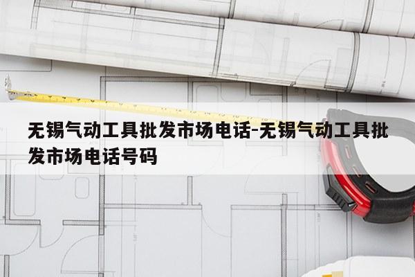 无锡气动工具批发市场电话-无锡气动工具批发市场电话号码