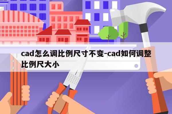 cad怎么调比例尺寸不变-cad如何调整比例尺大小