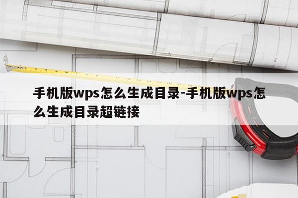 手机版wps怎么生成目录-手机版wps怎么生成目录超链接