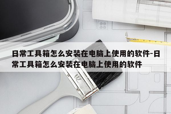 日常工具箱怎么安装在电脑上使用的软件-日常工具箱怎么安装在电脑上使用的软件