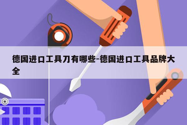 德国进口工具刀有哪些-德国进口工具品牌大全