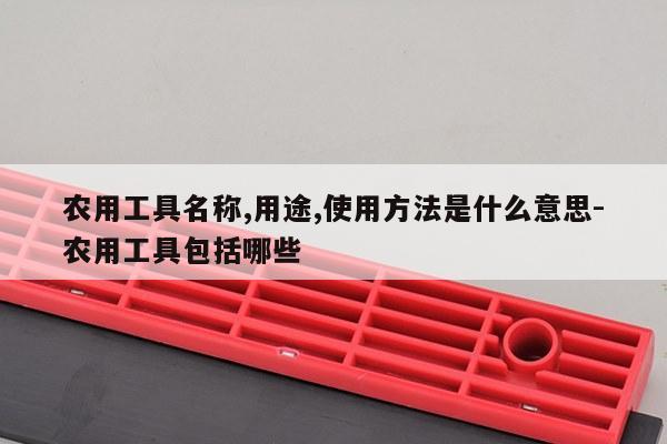 农用工具名称,用途,使用方法是什么意思-农用工具包括哪些