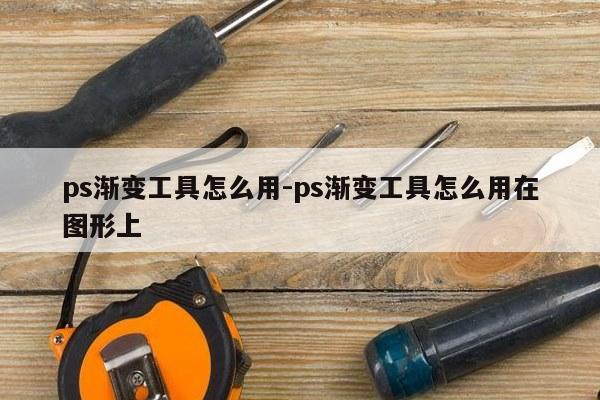 ps渐变工具怎么用-ps渐变工具怎么用在图形上