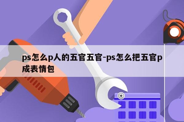 ps怎么p人的五官五官-ps怎么把五官p成表情包