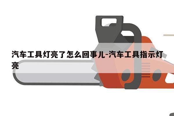 汽车工具灯亮了怎么回事儿-汽车工具指示灯亮