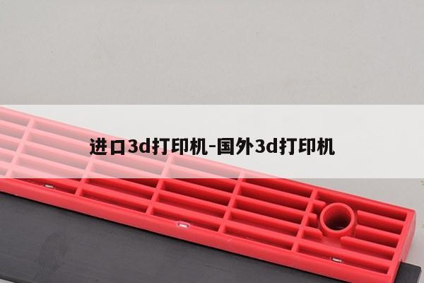 进口3d打印机-国外3d打印机