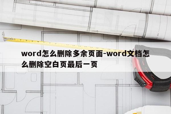 word怎么删除多余页面-word文档怎么删除空白页最后一页