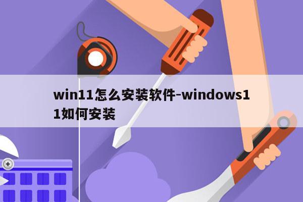 win11怎么安装软件-windows11如何安装