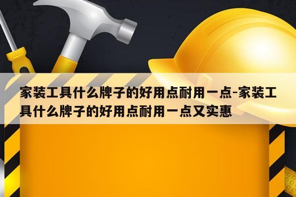 家装工具什么牌子的好用点耐用一点-家装工具什么牌子的好用点耐用一点又实惠