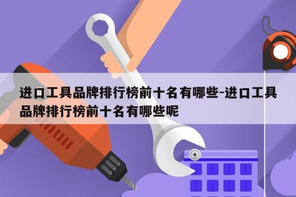进口工具品牌排行榜前十名有哪些-进口工具品牌排行榜前十名有哪些呢