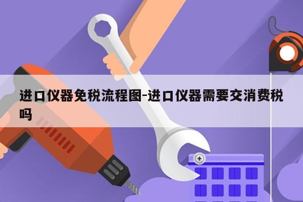 进口仪器免税流程图-进口仪器需要交消费税吗