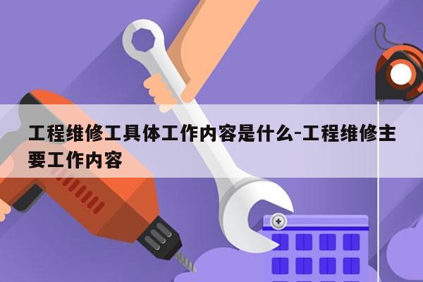 工程维修工具体工作内容是什么-工程维修主要工作内容