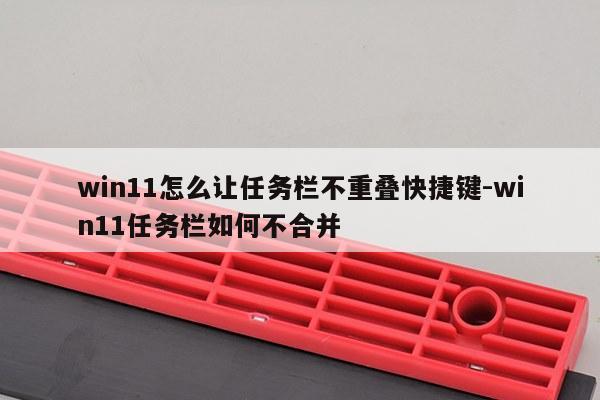 win11怎么让任务栏不重叠快捷键-win11任务栏如何不合并