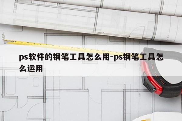 ps软件的钢笔工具怎么用-ps钢笔工具怎么运用