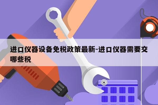 进口仪器设备免税政策最新-进口仪器需要交哪些税