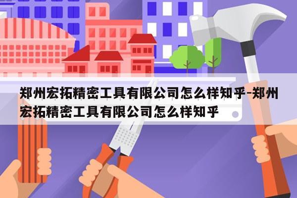 郑州宏拓精密工具有限公司怎么样知乎-郑州宏拓精密工具有限公司怎么样知乎