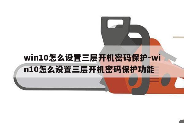 win10怎么设置三层开机密码保护-win10怎么设置三层开机密码保护功能