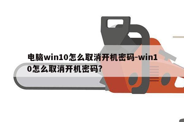 电脑win10怎么取消开机密码-win10怎么取消开机密码?