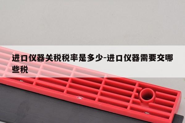 进口仪器关税税率是多少-进口仪器需要交哪些税