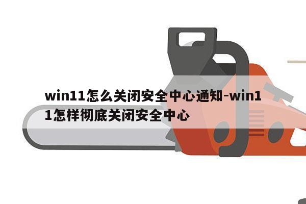 win11怎么关闭安全中心通知-win11怎样彻底关闭安全中心