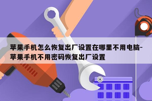 苹果手机怎么恢复出厂设置在哪里不用电脑-苹果手机不用密码恢复出厂设置