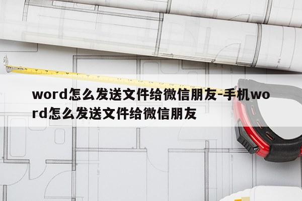 word怎么发送文件给微信朋友-手机word怎么发送文件给微信朋友