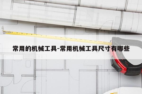 常用的机械工具-常用机械工具尺寸有哪些