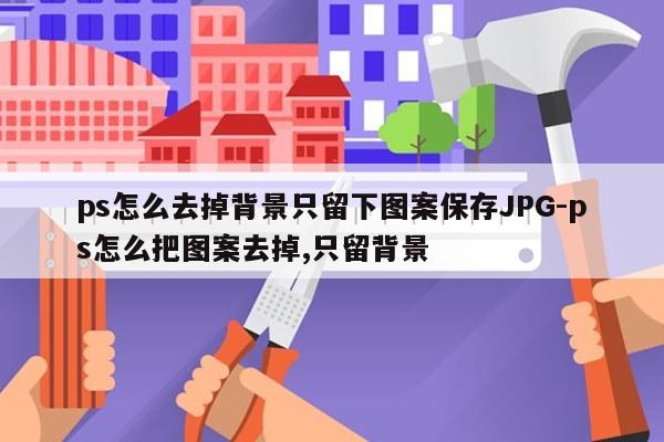 ps怎么去掉背景只留下图案保存JPG-ps怎么把图案去掉,只留背景