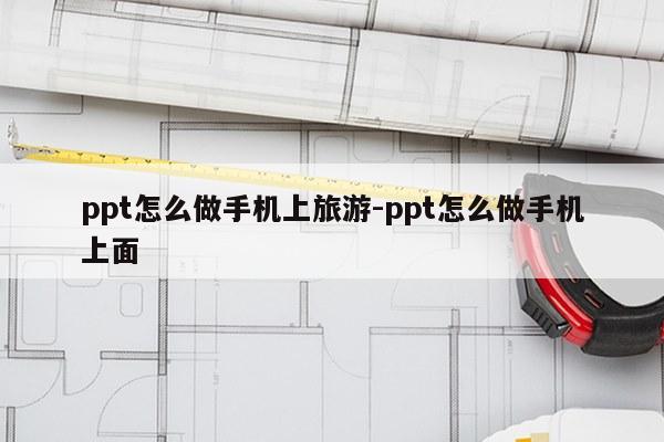 ppt怎么做手机上旅游-ppt怎么做手机上面