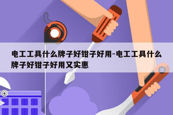 电工工具什么牌子好钳子好用-电工工具什么牌子好钳子好用又实惠