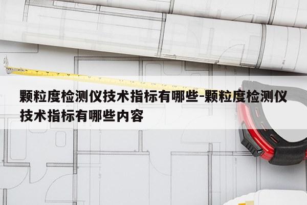 颗粒度检测仪技术指标有哪些-颗粒度检测仪技术指标有哪些内容